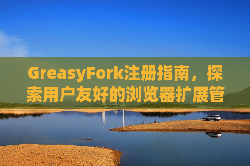 GreasyFork注册指南，探索用户友好的浏览器扩展管理体验